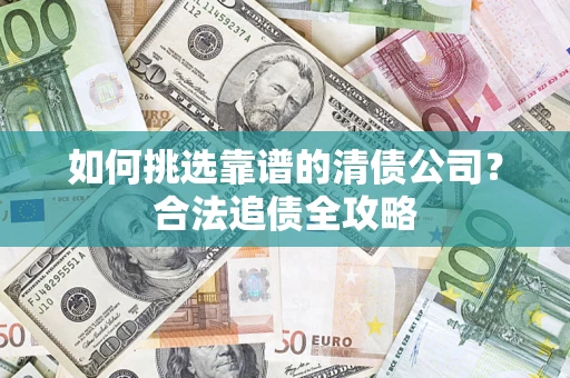 武汉如何挑选靠谱的清债公司?合法追债全攻略 武汉如何挑选靠谱的清债公司?合法追债全攻略