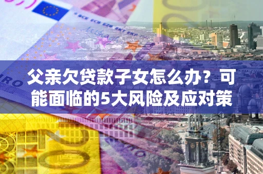 武汉父亲欠贷款子女怎么办?可能面临的5大风险及应对策略 武汉父亲欠贷款子女怎么办?可能面临的5大风险及应对策略