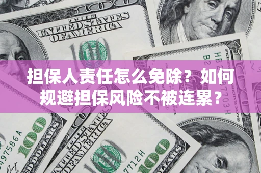武汉担保人责任怎么免除？如何规避担保风险不被连累？