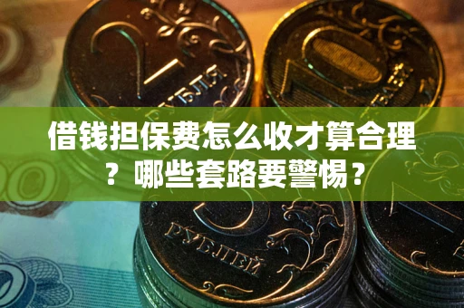 武汉借钱担保费怎么收才算合理？哪些套路要警惕？