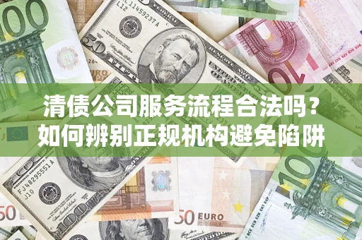 武汉清债公司服务流程合法吗？如何辨别正规机构避免陷阱？