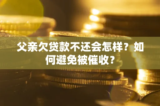 武汉父亲欠贷款不还会怎样？如何避免被催收？