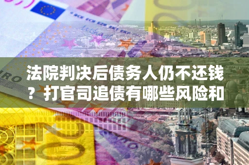 武汉法院判决后债务人仍不还钱？打官司追债有哪些风险和技巧？