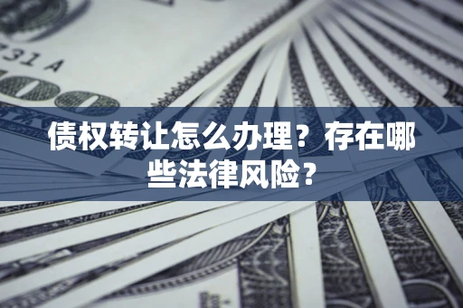 武汉债权转让怎么办理？存在哪些法律风险？