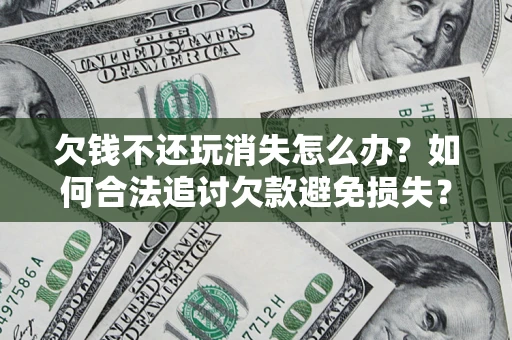 武汉欠钱不还玩消失怎么办？如何合法追讨欠款避免损失？