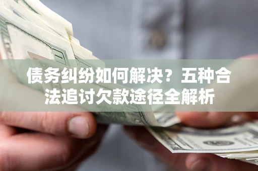 武汉债务纠纷如何解决？五种合法追讨欠款途径全解析