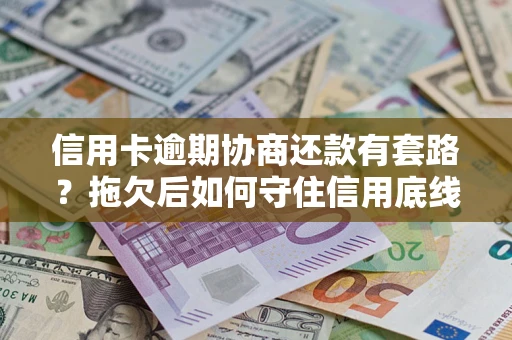 武汉信用卡逾期协商还款有套路？拖欠后如何守住信用底线？