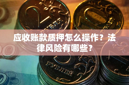 武汉应收账款质押怎么操作？法律风险有哪些？