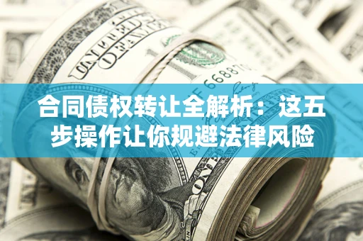 武汉合同债权转让全解析：这五步操作让你规避法律风险