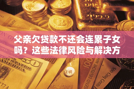 武汉父亲欠贷款不还会连累子女吗？这些法律风险与解决方法要早知道！