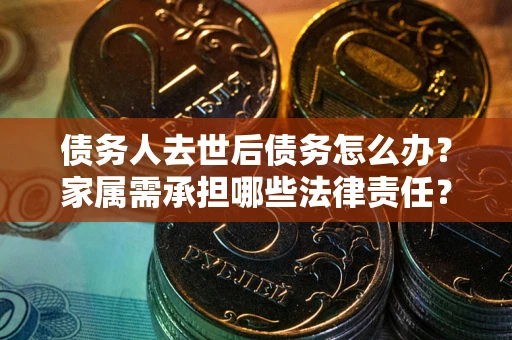 武汉债务人去世后债务怎么办？家属需承担哪些法律责任？