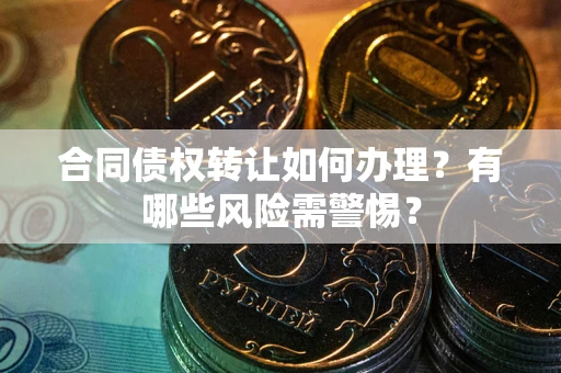 武汉合同债权转让如何办理？有哪些风险需警惕？
