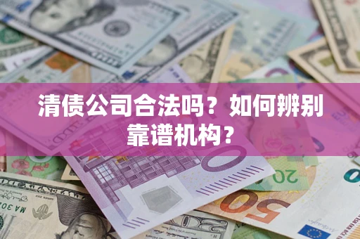 武汉清债公司合法吗？如何辨别靠谱机构？