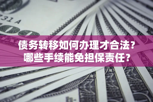 武汉债务转移如何办理才合法？哪些手续能免担保责任？