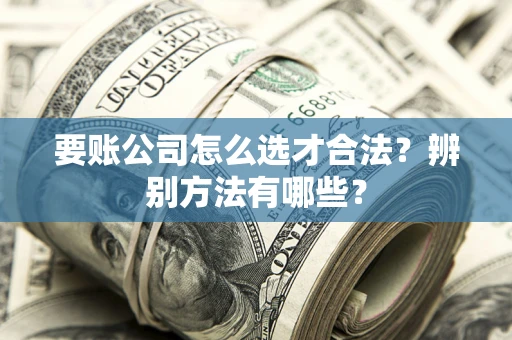 武汉要账公司怎么选才合法？辨别方法有哪些？