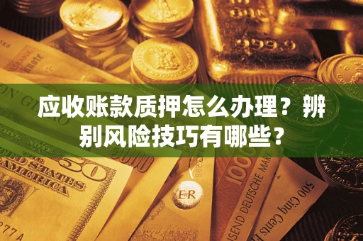 武汉应收账款质押怎么办理？辨别风险技巧有哪些？