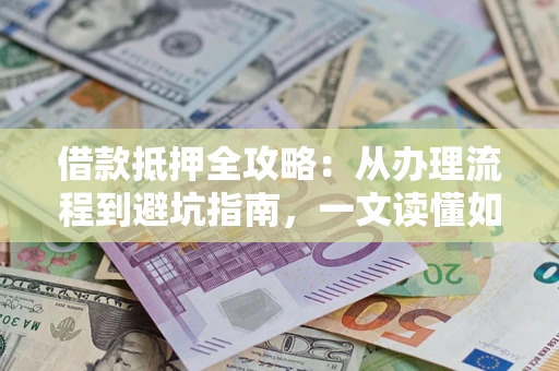 武汉借款抵押全攻略：从办理流程到避坑指南，一文读懂如何安全融资