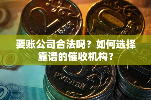 武汉要账公司合法吗？如何选择靠谱的催收机构？