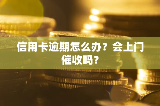 武汉信用卡逾期怎么办？会上门催收吗？