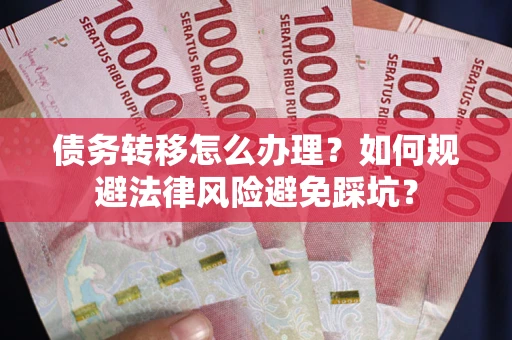 武汉债务转移怎么办理？如何规避法律风险避免踩坑？