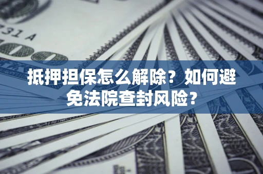 武汉抵押担保怎么解除？如何避免法院查封风险？