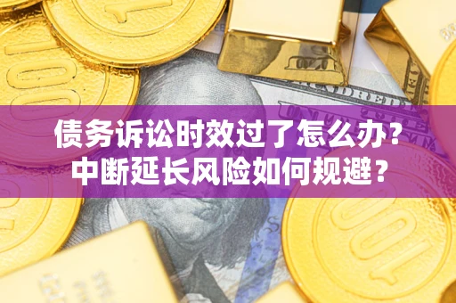 武汉债务诉讼时效过了怎么办？中断延长风险如何规避？