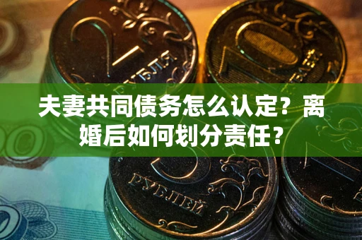武汉夫妻共同债务怎么认定？离婚后如何划分责任？