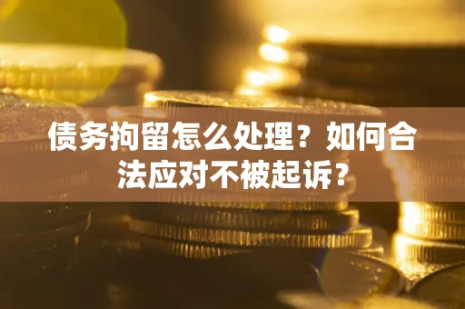 武汉债务拘留怎么处理？如何合法应对不被起诉？