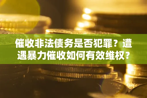 武汉催收非法债务是否犯罪?遭遇暴力催收如何有效维权? 武汉催收非法债务是否犯罪?遭遇暴力催收如何有效维权?