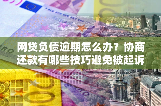 武汉网贷负债逾期怎么办？协商还款有哪些技巧避免被起诉？
