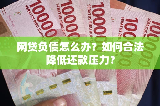 武汉网贷负债怎么办？如何合法降低还款压力？
