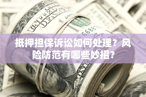武汉抵押担保诉讼如何处理？风险防范有哪些妙招？