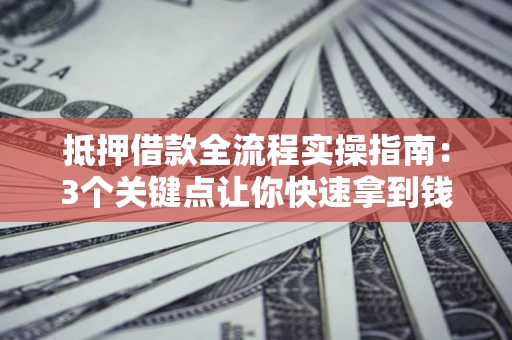 武汉抵押借款全流程实操指南：3个关键点让你快速拿到钱