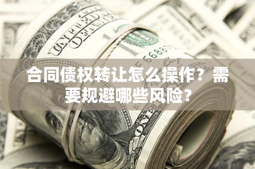 武汉合同债权转让怎么操作？需要规避哪些风险？