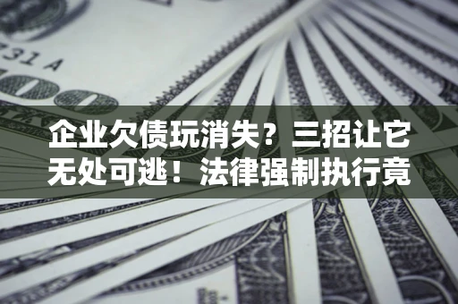 武汉企业欠债玩消失？三招让它无处可逃！法律强制执行竟比讨债公司还狠？