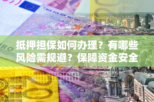 武汉抵押担保如何办理？有哪些风险需规避？保障资金安全