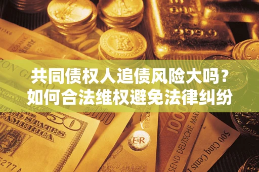 武汉共同债权人追债风险大吗?如何合法维权避免法律纠纷? 武汉共同债权人追债风险大吗?如何合法维权避免法律纠纷?